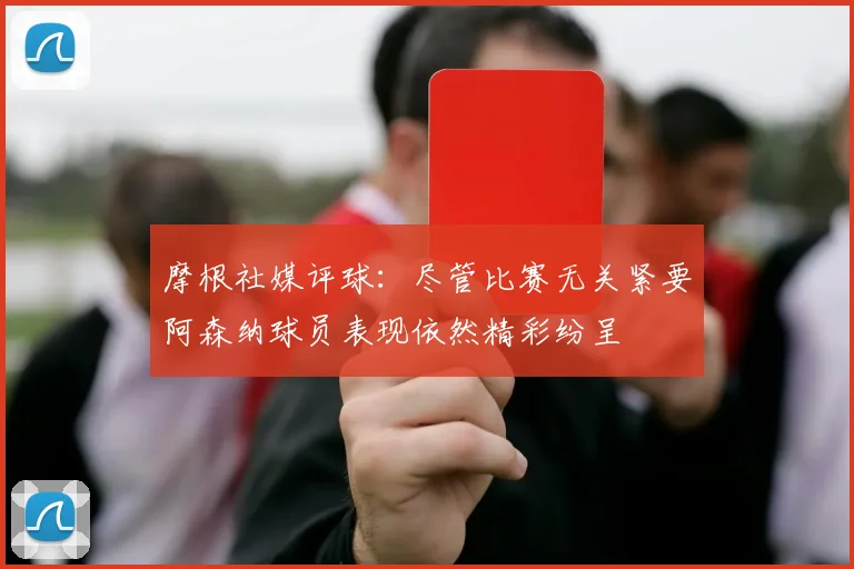 摩根社媒评球：尽管比赛无关紧要阿森纳球员表现依然精彩纷呈