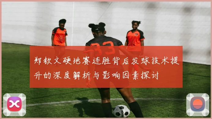 郑钦文硬地赛连胜背后发球技术提升的深度解析与影响因素探讨