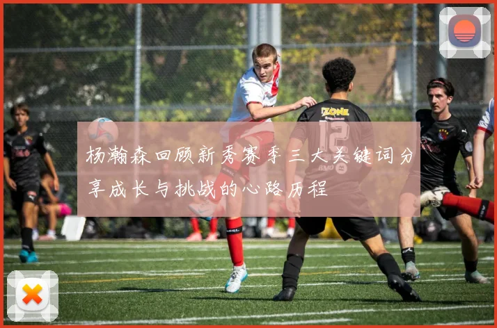 杨瀚森回顾新秀赛季三大关键词分享成长与挑战的心路历程