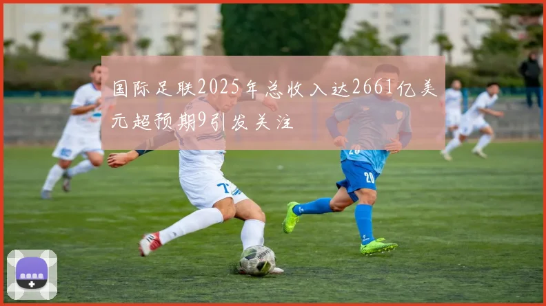 国际足联2025年总收入达2661亿美元超预期9引发关注