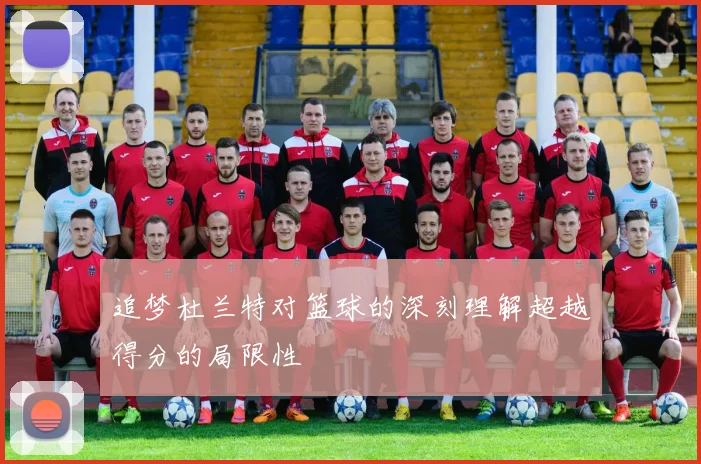 追梦杜兰特对篮球的深刻理解超越得分的局限性