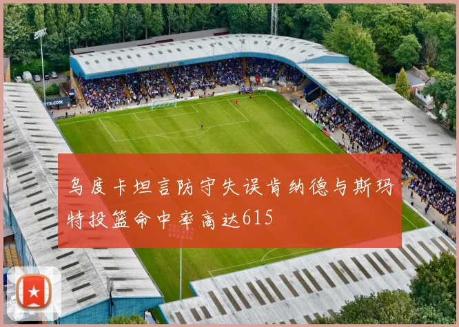 乌度卡坦言防守失误肯纳德与斯玛特投篮命中率高达615