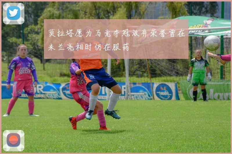 莫拉塔愿为马竞夺冠放弃荣誉曾在米兰亮相时仍在服药