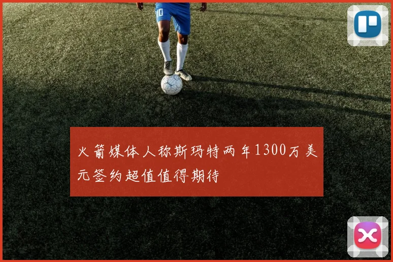 火箭媒体人称斯玛特两年1300万美元签约超值值得期待