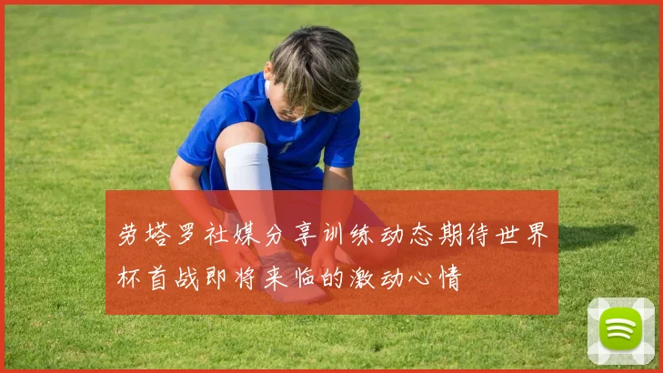 劳塔罗社媒分享训练动态期待世界杯首战即将来临的激动心情