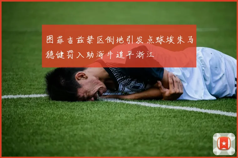 图菲吉兹禁区倒地引发点球埃朱马稳健罚入助海牛追平浙江