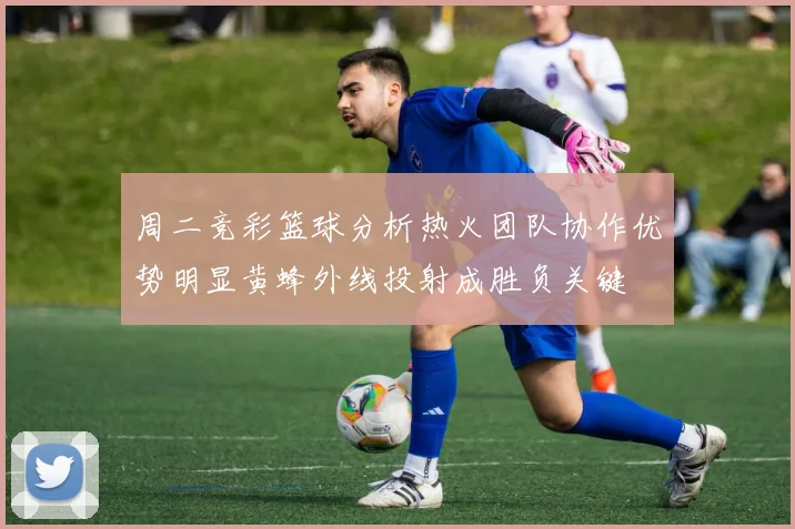 周二竞彩篮球分析热火团队协作优势明显黄蜂外线投射成胜负关键