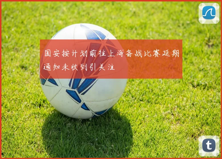国安按计划前往上海备战比赛延期通知未收到引关注