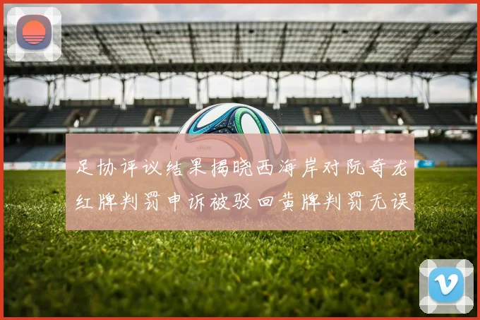 足协评议结果揭晓西海岸对阮奇龙红牌判罚申诉被驳回黄牌判罚无误