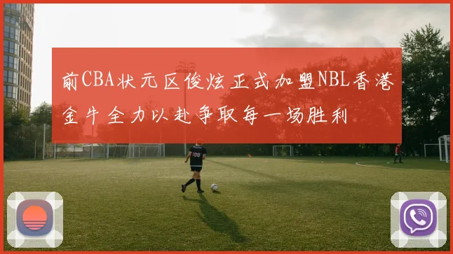 前CBA状元区俊炫正式加盟NBL香港金牛全力以赴争取每一场胜利