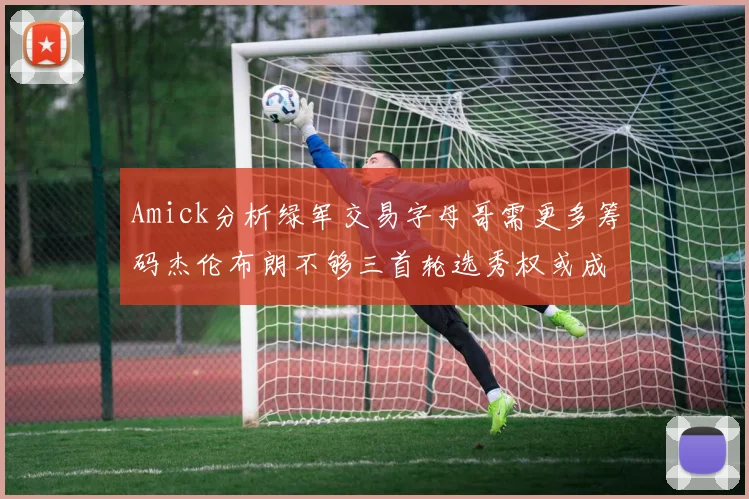 Amick分析绿军交易字母哥需更多筹码杰伦布朗不够三首轮选秀权或成关键