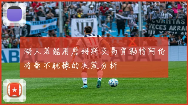 湖人若能用詹姆斯交易贾勒特阿伦将毫不犹豫的决策分析