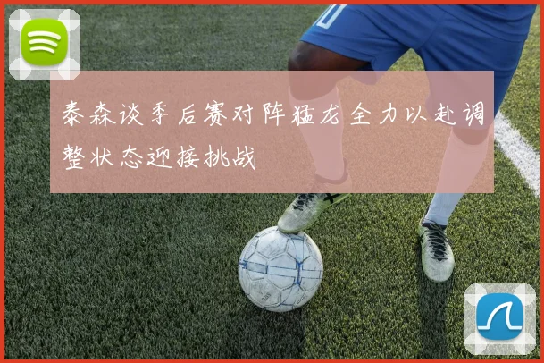 泰森谈季后赛对阵猛龙全力以赴调整状态迎接挑战