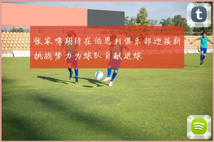 张家鸣期待在伯恩利俱乐部迎接新挑战努力为球队贡献进球