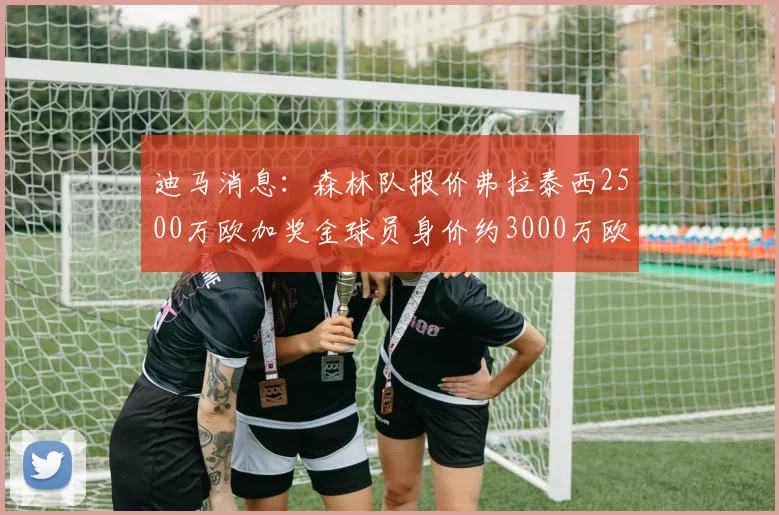 迪马消息：森林队报价弗拉泰西2500万欧加奖金球员身价约3000万欧