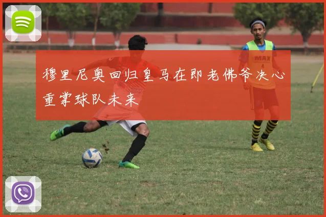 穆里尼奥回归皇马在即老佛爷决心重掌球队未来