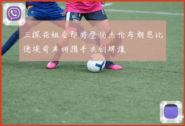 三探花组合即将登场杰伦布朗恩比德埃奇库姆携手共创辉煌