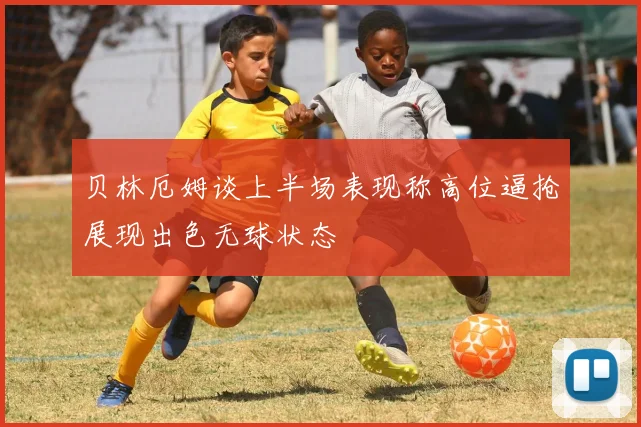 贝林厄姆谈上半场表现称高位逼抢展现出色无球状态