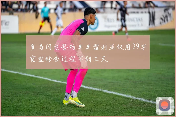 皇马闪电签约库库雷利亚仅用39字官宣转会过程不到三天