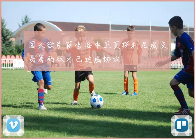 国米欲引萨索洛中卫莫斯科尼成交易筹码双方已达成协议