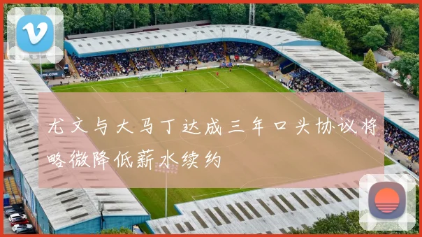 尤文与大马丁达成三年口头协议将略微降低薪水续约