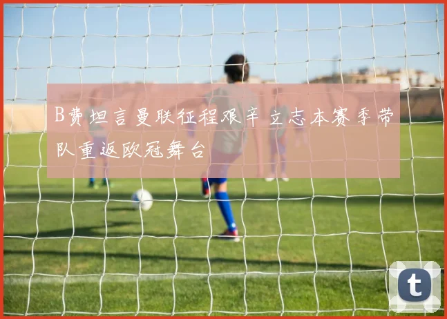 B费坦言曼联征程艰辛立志本赛季带队重返欧冠舞台