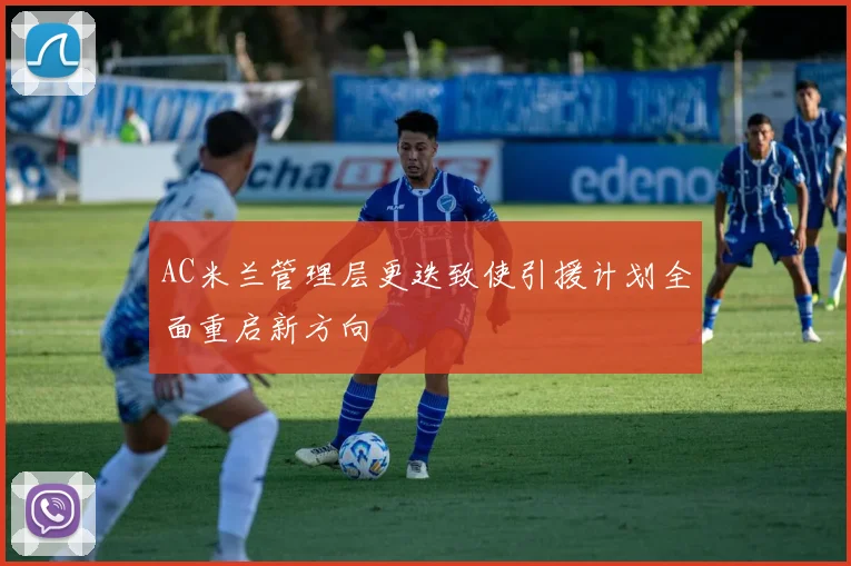 AC米兰管理层更迭致使引援计划全面重启新方向