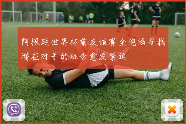 阿根廷世界杯前友谊赛全泡汤寻找潜在对手的机会愈发紧迫