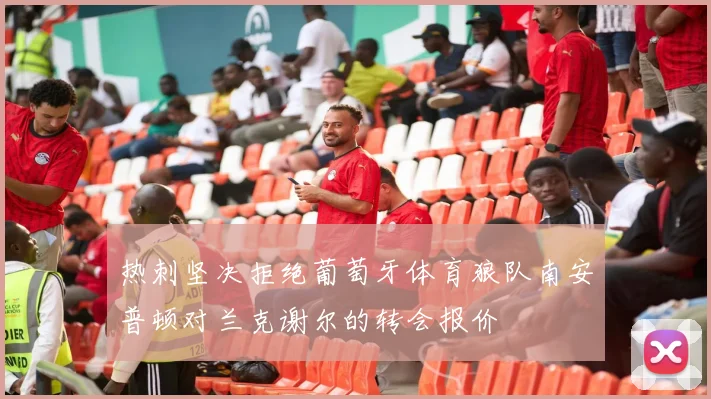 热刺坚决拒绝葡萄牙体育狼队南安普顿对兰克谢尔的转会报价