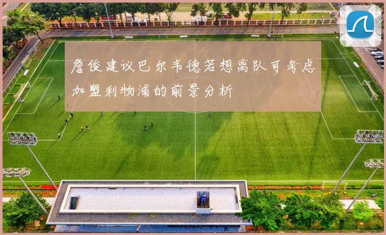 詹俊建议巴尔韦德若想离队可考虑加盟利物浦的前景分析