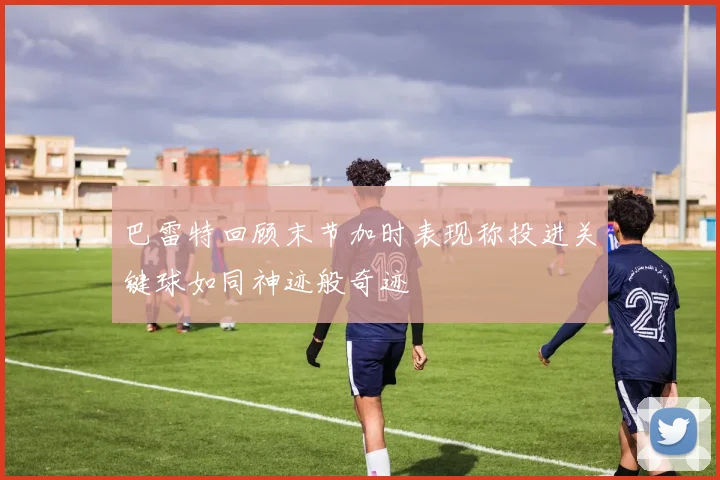 巴雷特回顾末节加时表现称投进关键球如同神迹般奇迹