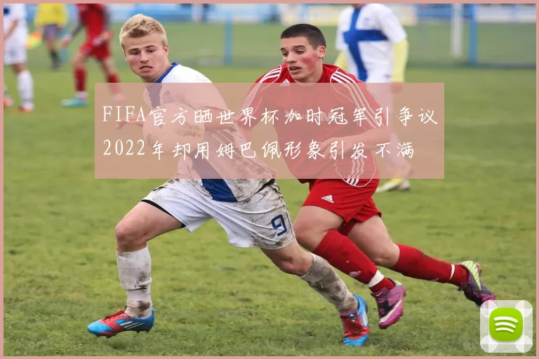 FIFA官方晒世界杯加时冠军引争议2022年却用姆巴佩形象引发不满