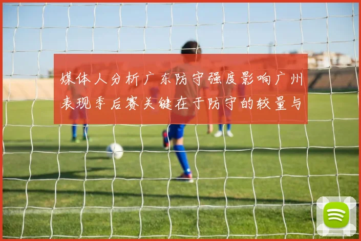 媒体人分析广东防守强度影响广州表现季后赛关键在于防守的较量与适应能力