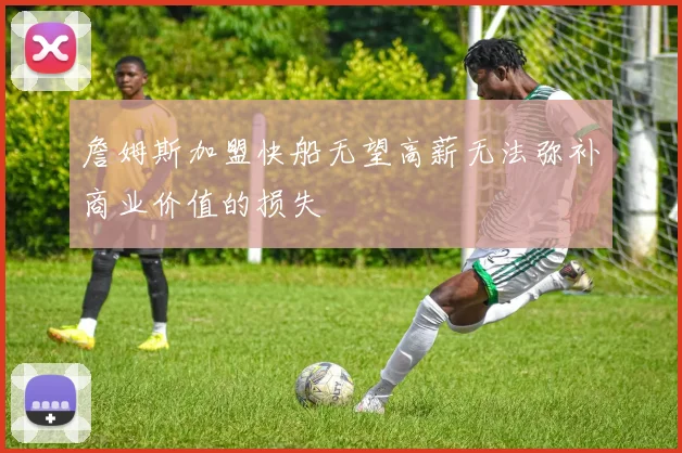 詹姆斯加盟快船无望高薪无法弥补商业价值的损失