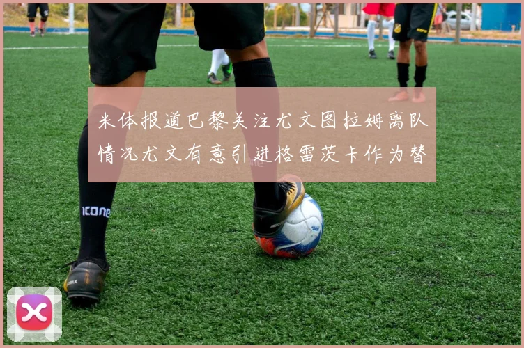 米体报道巴黎关注尤文图拉姆离队情况尤文有意引进格雷茨卡作为替代