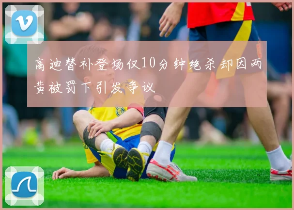 高迪替补登场仅10分钟绝杀却因两黄被罚下引发争议