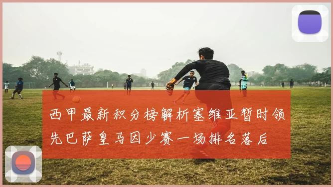 西甲最新积分榜解析塞维亚暂时领先巴萨皇马因少赛一场排名落后