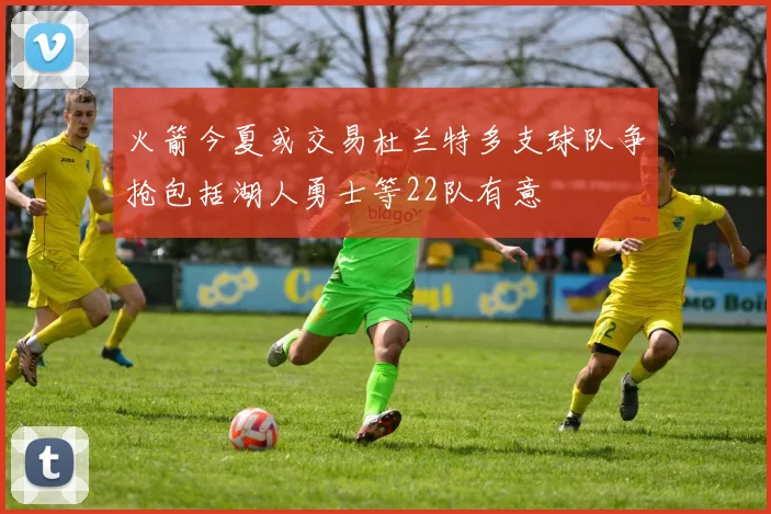 火箭今夏或交易杜兰特多支球队争抢包括湖人勇士等22队有意