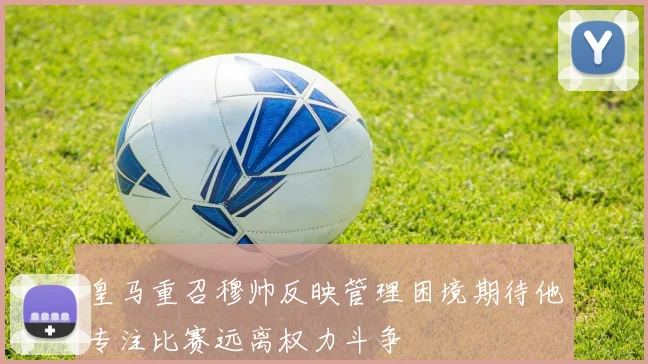 皇马重召穆帅反映管理困境期待他专注比赛远离权力斗争