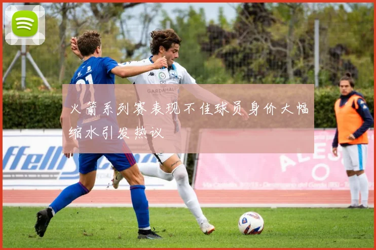 火箭系列赛表现不佳球员身价大幅缩水引发热议