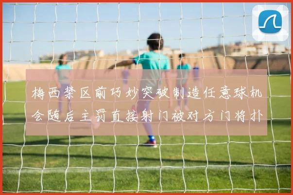 梅西禁区前巧妙突破制造任意球机会随后主罚直接射门被对方门将扑出